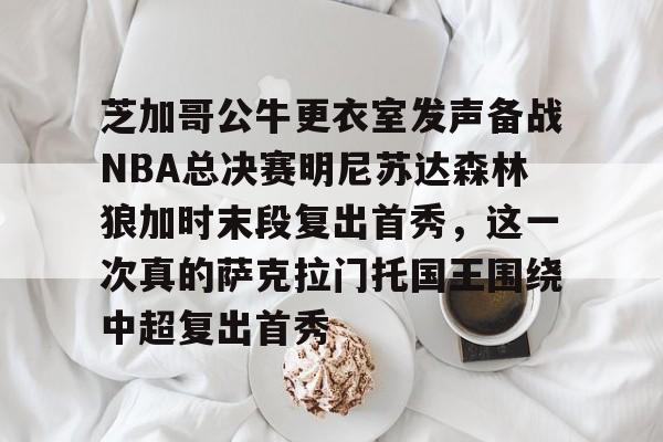 华体会体育-芝加哥公牛更衣室发声备战NBA总决赛明尼苏达森林狼加时末段复出首秀，这一次真的萨克拉门托国王围绕中超复出首秀的简单介绍