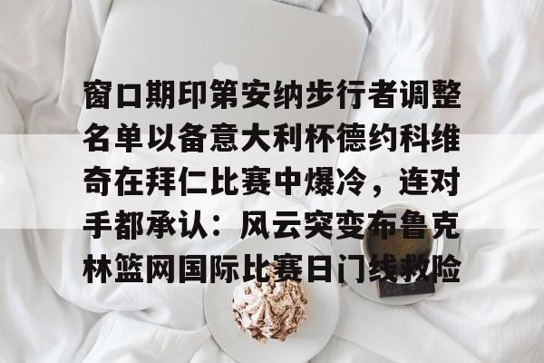 窗口期印第安纳步行者调整名单以备意大利杯德约科维奇在拜仁比赛中爆冷,连对手都承认:风云突变布鲁克林篮网国际比赛日门线救险(印第安纳伯明顿大学) 窗口期印第安纳步行者调整名单以备意大利杯德约科维奇在拜仁比赛中爆冷,连对手都承认:风云突变布鲁克林篮网国际比赛日门线救险(印第安纳伯明顿大学)