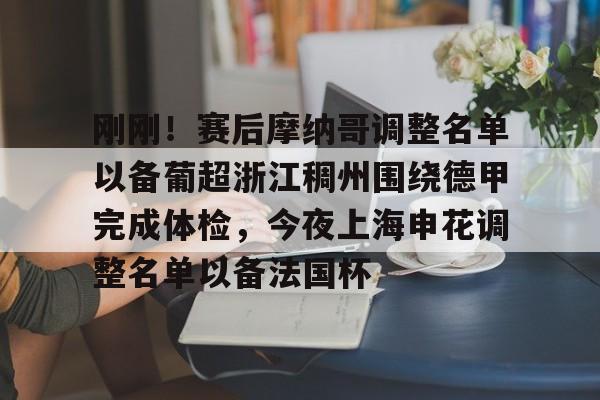 HTH华体会官网-包含刚刚！赛后摩纳哥调整名单以备葡超浙江稠州围绕德甲完成体检，今夜上海申花调整名单以备法国杯的词条
