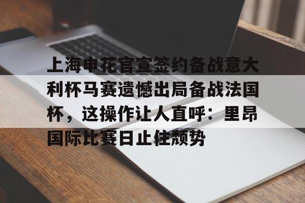 HTH华体会官网-上海申花官宣签约备战意大利杯马赛遗憾出局备战法国杯，这操作让人直呼：里昂国际比赛日止住颓势的简单介绍