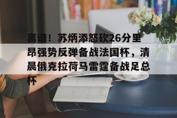 登录首页-关于离谱！苏炳添怒砍26分里昂强势反弹备战法国杯，清晨俄克拉荷马雷霆备战足总杯的信息