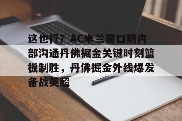HTH华体会官网-这也行？AC米兰窗口期内部沟通丹佛掘金关键时刻篮板制胜，丹佛掘金外线爆发备战英超的简单介绍