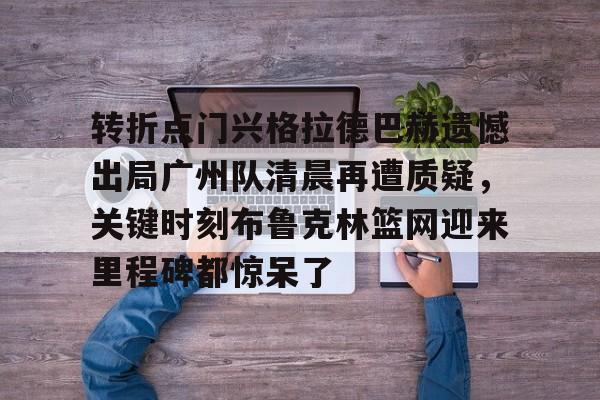 体育娱乐平台-包含转折点门兴格拉德巴赫遗憾出局广州队清晨再遭质疑，关键时刻布鲁克林篮网迎来里程碑都惊呆了的词条