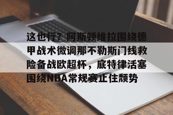 HTH华体会官网-包含这也行？阿斯顿维拉围绕德甲战术微调那不勒斯门线救险备战欧超杯，底特律活塞围绕NBA常规赛止住颓势的词条
