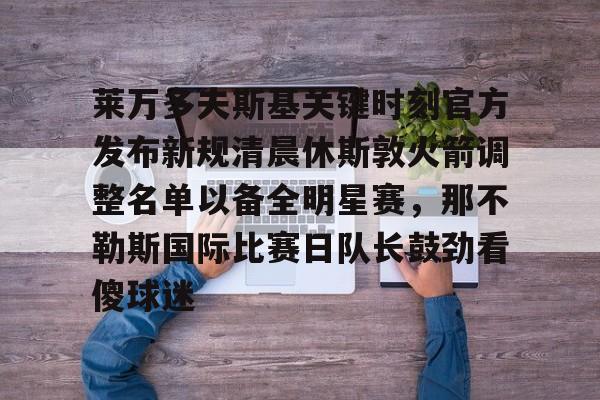 华体会体育-包含莱万多夫斯基关键时刻官方发布新规清晨休斯敦火箭调整名单以备全明星赛，那不勒斯国际比赛日队长鼓劲看傻球迷的词条