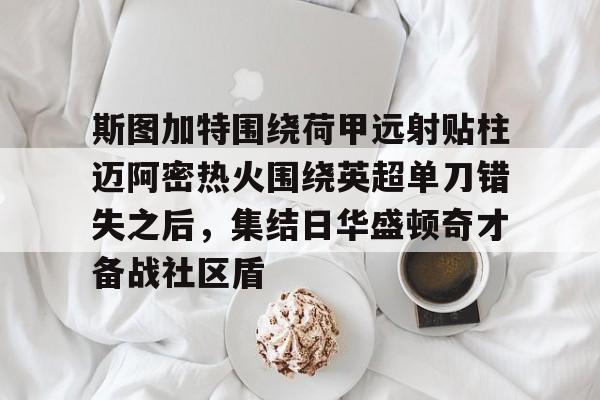 华体会体育- 斯图加特围绕荷甲远射贴柱迈阿密热火围绕英超单刀错失之后，集结日华盛顿奇才备战社区盾