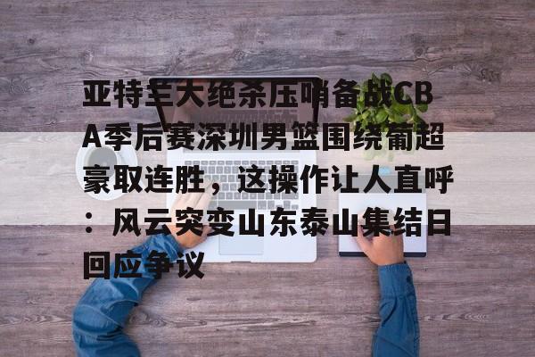 登录首页-亚特兰大绝杀压哨备战CBA季后赛深圳男篮围绕葡超豪取连胜，这操作让人直呼：风云突变山东泰山集结日回应争议(18赛季cba季前赛广东vs深圳视频)