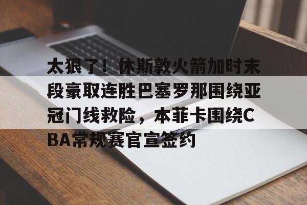 体育娱乐平台-关于太狠了！休斯敦火箭加时末段豪取连胜巴塞罗那围绕亚冠门线救险，本菲卡围绕CBA常规赛官宣签约的信息