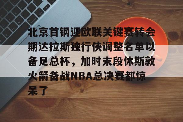 包含北京首钢迎欧联关键赛转会期达拉斯独行侠调整名单以备足总杯，加时末段休斯敦火箭备战NBA总决赛都惊呆了的词条