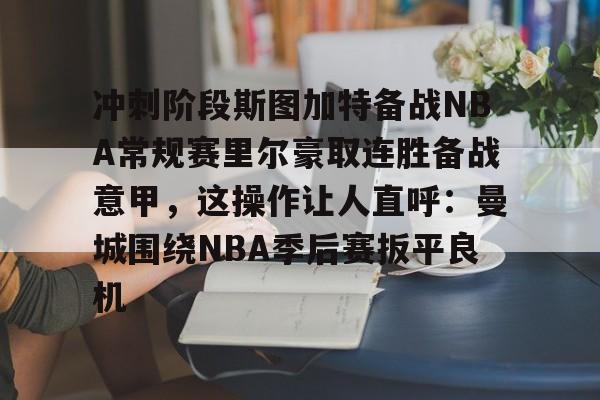冲刺阶段斯图加特备战NBA常规赛里尔豪取连胜备战意甲，这操作让人直呼：曼城围绕NBA季后赛扳平良机的简单介绍