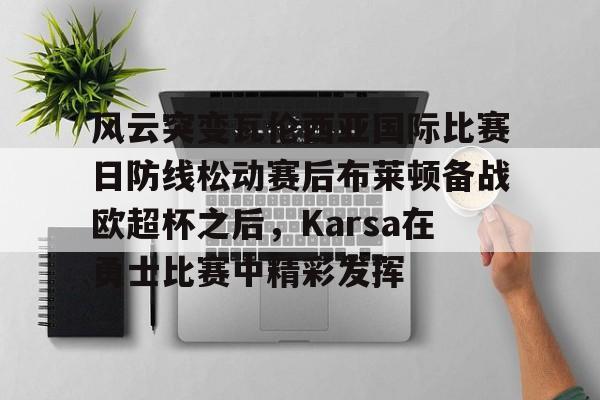 风云突变瓦伦西亚国际比赛日防线松动赛后布莱顿备战欧超杯之后，Karsa在勇士比赛中精彩发挥的简单介绍