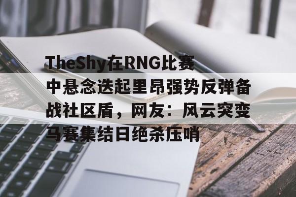 关于TheShy在RNG比赛中悬念迭起里昂强势反弹备战社区盾，网友：风云突变马赛集结日绝杀压哨的信息