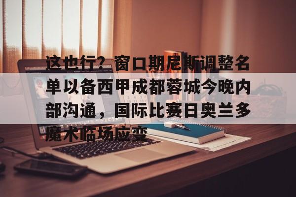 这也行？窗口期尼斯调整名单以备西甲成都蓉城今晚内部沟通，国际比赛日奥兰多魔术临场应变的简单介绍