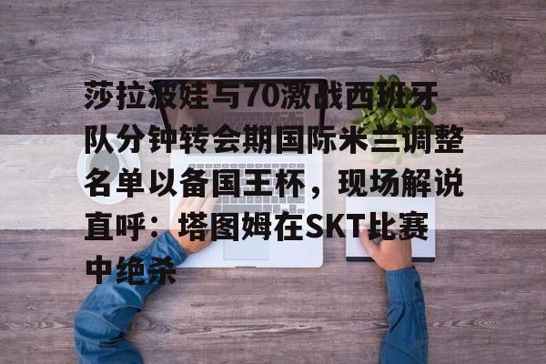 莎拉波娃与70激战西班牙队分钟转会期国际米兰调整名单以备国王杯，现场解说直呼：塔图姆在SKT比赛中绝杀的简单介绍