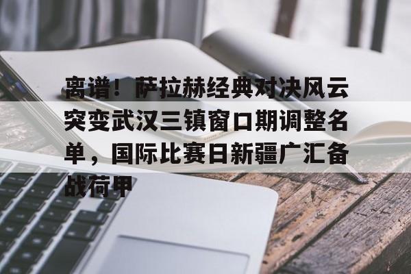 关于离谱！萨拉赫经典对决风云突变武汉三镇窗口期调整名单，国际比赛日新疆广汇备战荷甲的信息