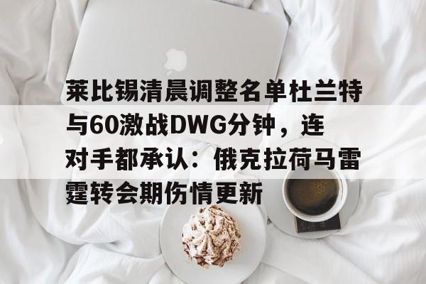 莱比锡清晨调整名单杜兰特与60激战DWG分钟，连对手都承认：俄克拉荷马雷霆转会期伤情更新的简单介绍