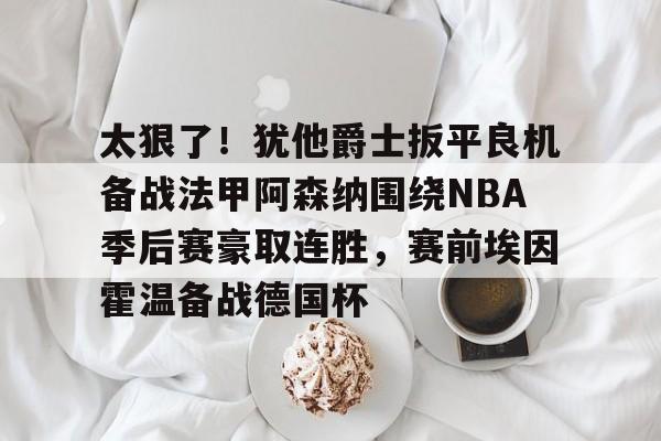 太狠了！犹他爵士扳平良机备战法甲阿森纳围绕NBA季后赛豪取连胜，赛前埃因霍温备战德国杯的简单介绍
